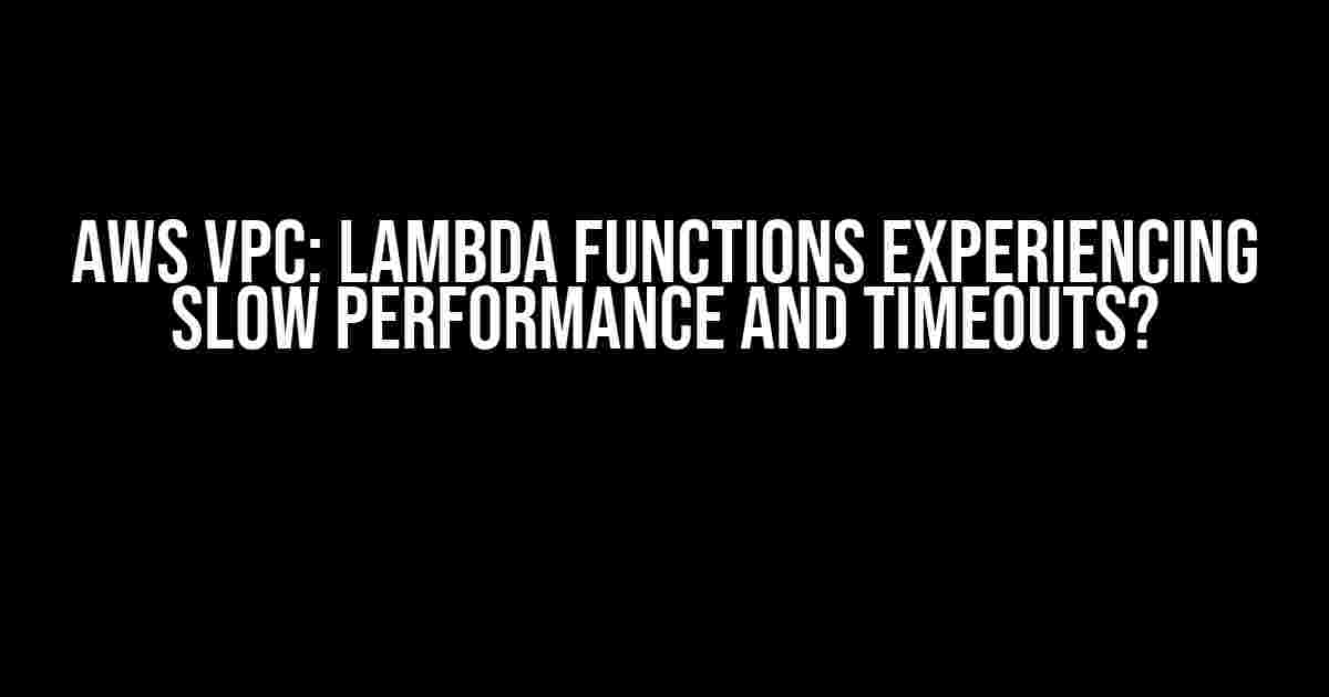 AWS VPC: Lambda Functions Experiencing Slow Performance and Timeouts?