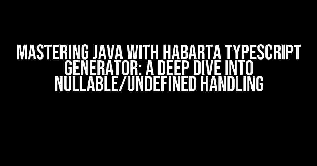 Mastering Java with Habarta Typescript Generator: A Deep Dive into Nullable/Undefined Handling