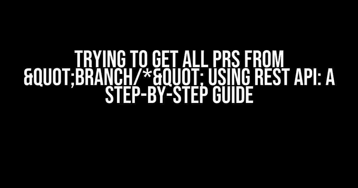 Trying to Get All PRs from "branch/*" Using REST API: A Step-by-Step Guide