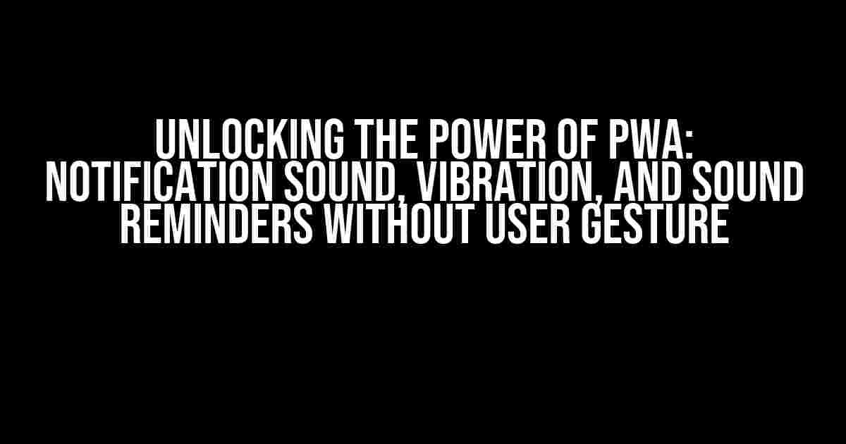 Unlocking the Power of PWA: Notification Sound, Vibration, and Sound Reminders without User Gesture